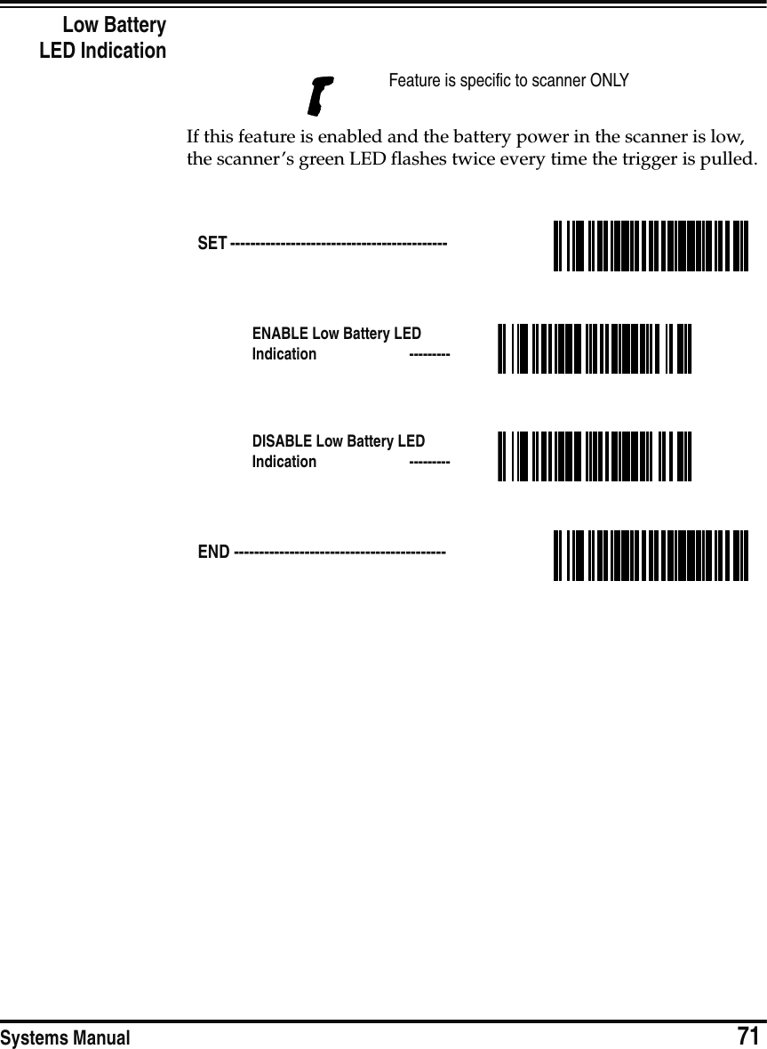 Systems Manual                            71Low BatteryLED IndicationIf this feature is enabled and the battery power in the scanner is low, the scanner’s green LED flashes twice every time the trigger is pulled.Feature is specific to scanner ONLYSET ------------------------------------------- ENABLE Low Battery LED Indication  ---------DISABLE Low Battery LED Indication  ---------END ------------------------------------------ 