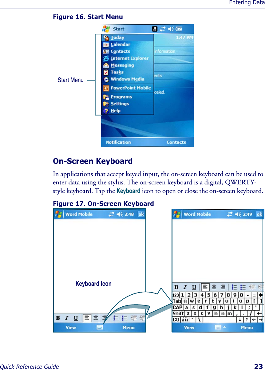 Entering DataQuick Reference Guide  23Figure 16. Start MenuOn-Screen KeyboardIn applications that accept keyed input, the on-screen keyboard can be used to enter data using the stylus. The on-screen keyboard is a digital, QWERTY-style keyboard. Tap the Keyboard icon to open or close the on-screen keyboard. Figure 17. On-Screen KeyboardStart Menu Keyboard Icon 
