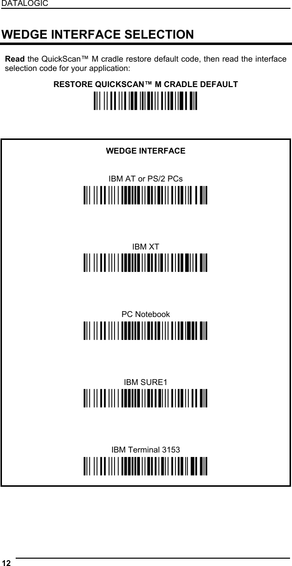 DATALOGIC  WEDGE INTERFACE SELECTION  Read the QuickScan™ M cradle restore default code, then read the interface selection code for your application:  RESTORE QUICKSCAN™ M CRADLE DEFAULT Ì$+RX0$-qÎ    WEDGE INTERFACE   IBM AT or PS/2 PCs Ì$+CP500$-aÎ     IBM XT Ì$+CP503$-vÎ     PC Notebook Ì$+CP505$-ÈÎ     IBM SURE1 Ì$+CP506$-$Î     IBM Terminal 3153 Ì$+CP504$-}Î   12   