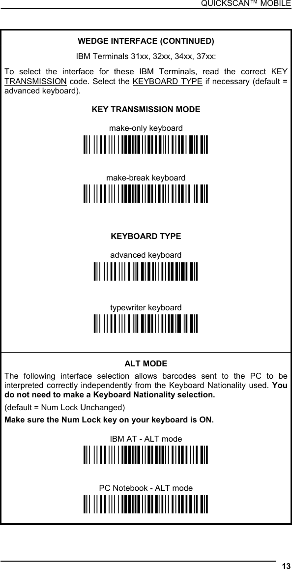 QUICKSCAN™ MOBILE   WEDGE INTERFACE (CONTINUED)  IBM Terminals 31xx, 32xx, 34xx, 37xx:  To select the interface for these IBM Terminals, read the correct KEY TRANSMISSION code. Select the KEYBOARD TYPE if necessary (default = advanced keyboard).  KEY TRANSMISSION MODE  make-only keyboard Ì$+CP502$-oÎ   make-break keyboard Ì$+CP501$-hÎ    KEYBOARD TYPE  advanced keyboard Ì$+FK1$-ÉÎ   typewriter keyboard Ì$+FK0$-ÄÎ   ALT MODE The following interface selection allows barcodes sent to the PC to be interpreted correctly independently from the Keyboard Nationality used. You do not need to make a Keyboard Nationality selection. (default = Num Lock Unchanged) Make sure the Num Lock key on your keyboard is ON.  IBM AT - ALT mode Ì$+CP507$-+Î   PC Notebook - ALT mode Ì$+CP508$-2Î  13  