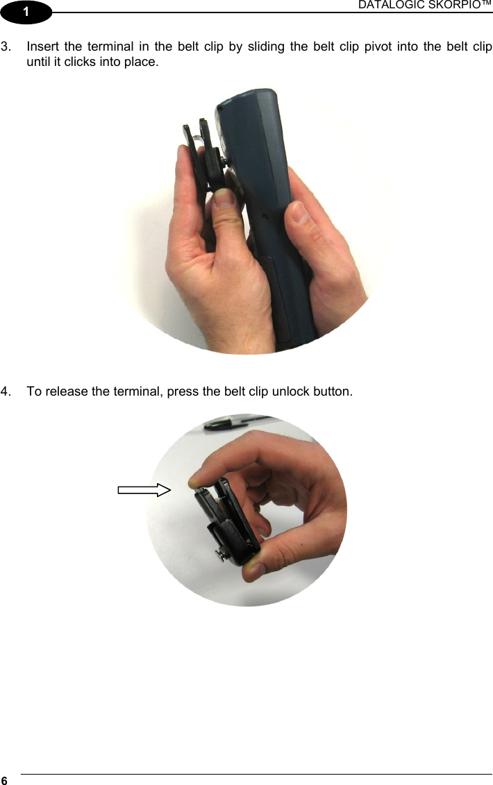 DATALOGIC SKORPIO™ 6   1 3.  Insert the terminal in the belt clip by sliding the belt clip pivot into the belt clip until it clicks into place.     4.  To release the terminal, press the belt clip unlock button.    