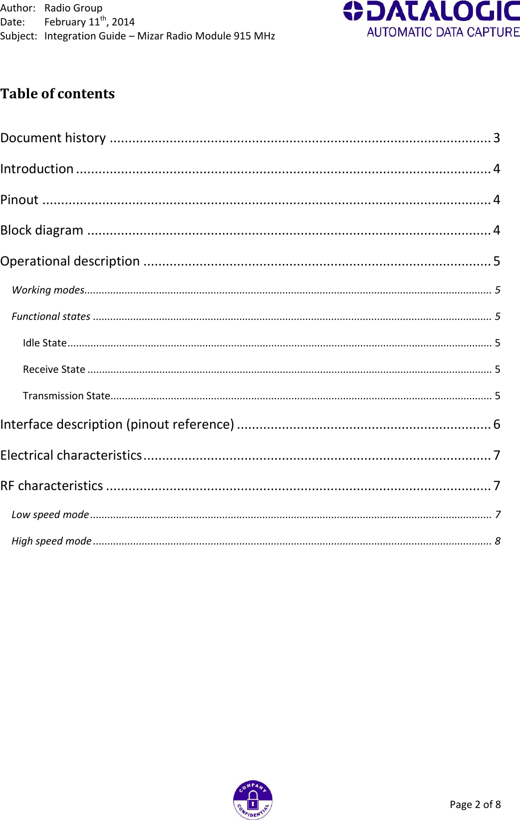 Author:  Radio Group Date:  February 11th, 2014 Subject:  Integration Guide – Mizar Radio Module 915 MHz Page 2 of 8 Table of contents  Document history ...................................................................................................... 3 Introduction ............................................................................................................... 4 Pinout ........................................................................................................................ 4 Block diagram ............................................................................................................ 4 Operational description ............................................................................................. 5 Working modes .............................................................................................................................................. 5 Functional states ........................................................................................................................................... 5 Idle State .................................................................................................................................................... 5 Receive State ............................................................................................................................................. 5 Transmission State..................................................................................................................................... 5 Interface description (pinout reference) .................................................................... 6 Electrical characteristics ............................................................................................. 7 RF characteristics ....................................................................................................... 7 Low speed mode ............................................................................................................................................ 7 High speed mode ........................................................................................................................................... 8 