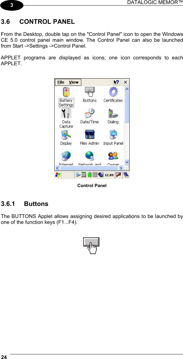 DATALOGIC MEMOR™  24   3 3.6 CONTROL PANEL  From the Desktop, double tap on the &quot;Control Panel&quot; icon to open the Windows CE 5.0 control panel main window. The Control Panel can also be launched from Start -&gt;Settings -&gt;Control Panel.  APPLET programs are displayed as icons; one icon corresponds to each APPLET.    Control Panel   3.6.1 Buttons  The BUTTONS Applet allows assigning desired applications to be launched by one of the function keys (F1...F4).      