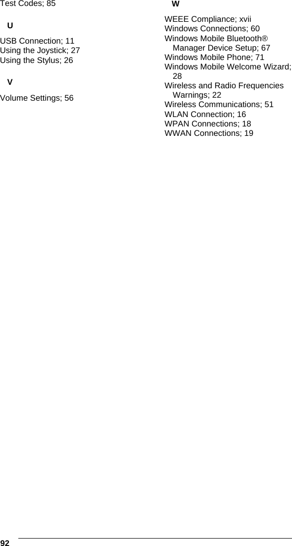  92   Test Codes; 85 U USB Connection; 11 Using the Joystick; 27 Using the Stylus; 26 V Volume Settings; 56 W WEEE Compliance; xvii Windows Connections; 60 Windows Mobile Bluetooth® Manager Device Setup; 67 Windows Mobile Phone; 71 Windows Mobile Welcome Wizard; 28 Wireless and Radio Frequencies Warnings; 22 Wireless Communications; 51 WLAN Connection; 16 WPAN Connections; 18 WWAN Connections; 19 