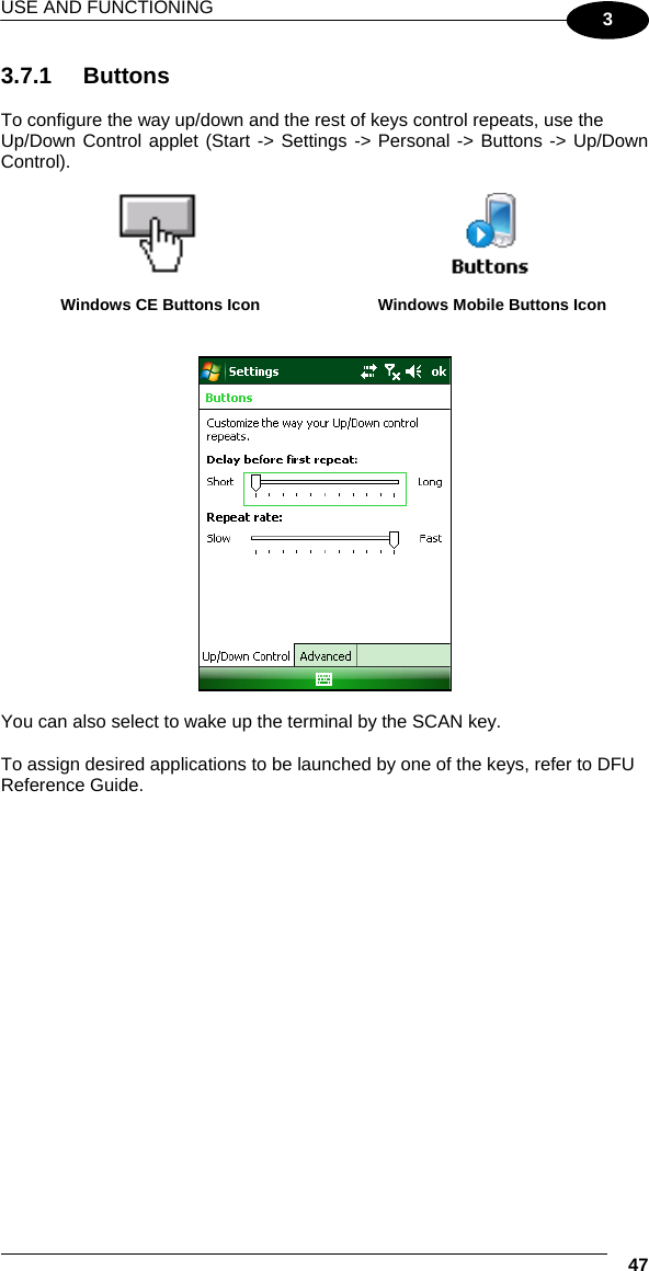 USE AND FUNCTIONING  47 3 3.7.1 Buttons  To configure the way up/down and the rest of keys control repeats, use the Up/Down Control applet (Start -&gt; Settings -&gt; Personal -&gt; Buttons -&gt; Up/Down Control).    Windows CE Buttons Icon  Windows Mobile Buttons Icon     You can also select to wake up the terminal by the SCAN key.  To assign desired applications to be launched by one of the keys, refer to DFU Reference Guide. 