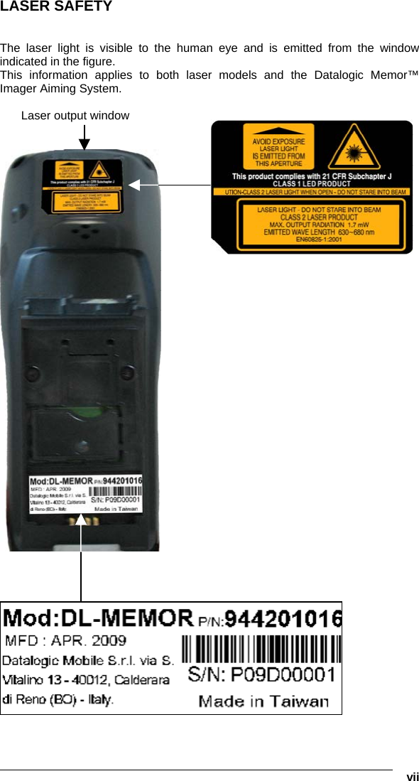   vii LASER SAFETY   The laser light is visible to the human eye and is emitted from the window indicated in the figure. This information applies to both laser models and the Datalogic Memor™ Imager Aiming System.        Laser output window 