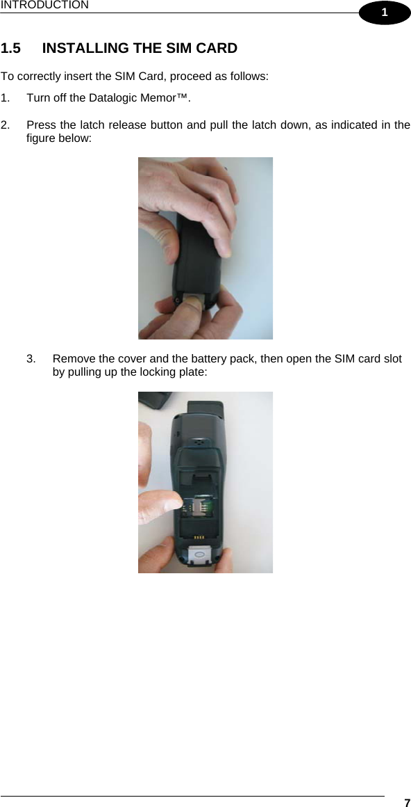 INTRODUCTION   7 1 1.5  INSTALLING THE SIM CARD  To correctly insert the SIM Card, proceed as follows: 1.  Turn off the Datalogic Memor™.  2.  Press the latch release button and pull the latch down, as indicated in the figure below:    3.  Remove the cover and the battery pack, then open the SIM card slot by pulling up the locking plate:   