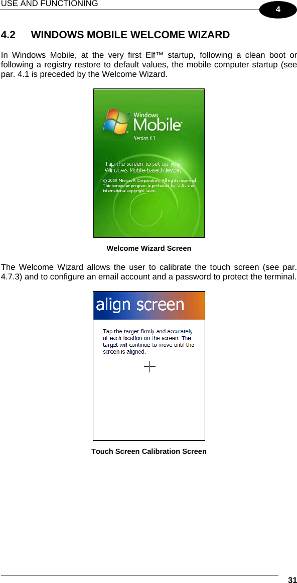 USE AND FUNCTIONING    31 4 4.2  WINDOWS MOBILE WELCOME WIZARD  In Windows Mobile, at the very first Elf™ startup, following a clean boot or following a registry restore to default values, the mobile computer startup (see par. 4.1 is preceded by the Welcome Wizard.   Welcome Wizard Screen  The Welcome Wizard allows the user to calibrate the touch screen (see par. 4.7.3) and to configure an email account and a password to protect the terminal.   Touch Screen Calibration Screen 
