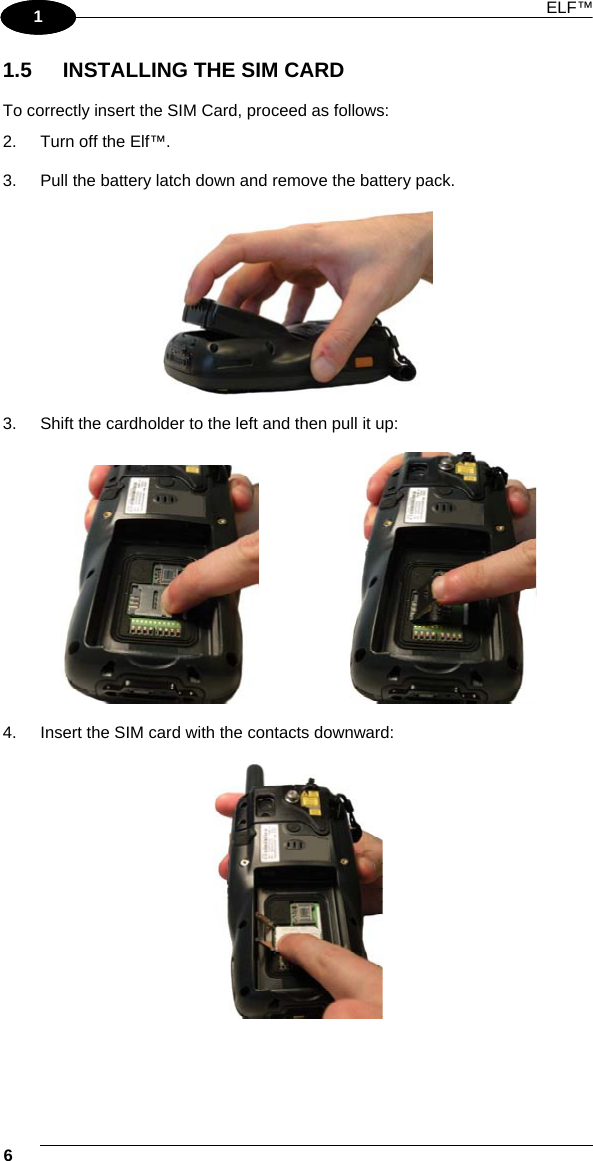 ELF™ 6   1 1 1.5  INSTALLING THE SIM CARD  To correctly insert the SIM Card, proceed as follows: 2.  Turn off the Elf™.  3.  Pull the battery latch down and remove the battery pack.    3.  Shift the cardholder to the left and then pull it up:         4.  Insert the SIM card with the contacts downward:   