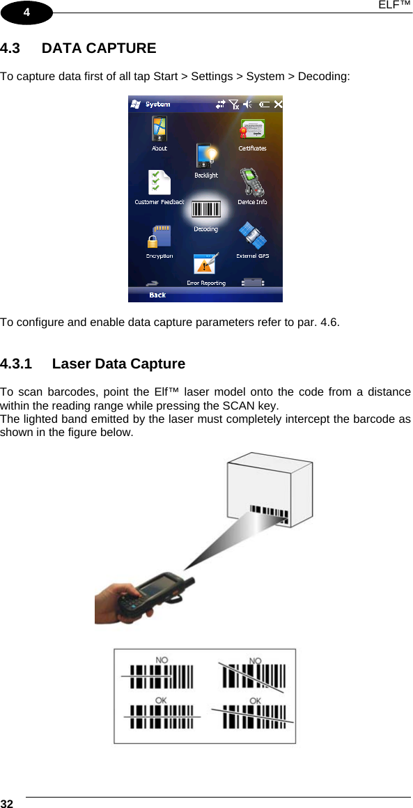  ELF™  32   4 4.3 DATA CAPTURE  To capture data first of all tap Start &gt; Settings &gt; System &gt; Decoding:    To configure and enable data capture parameters refer to par. 4.6.   4.3.1  Laser Data Capture  To scan barcodes, point the Elf™ laser model onto the code from a distance within the reading range while pressing the SCAN key. The lighted band emitted by the laser must completely intercept the barcode as shown in the figure below.    