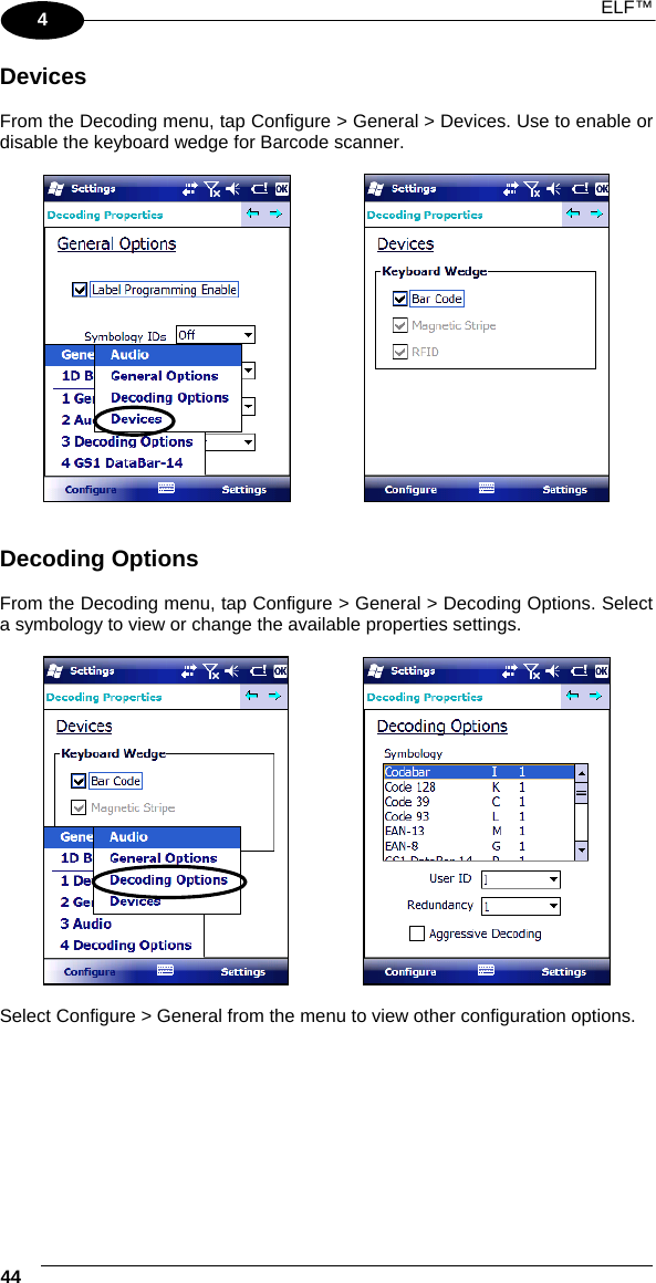  ELF™  44   4 Devices  From the Decoding menu, tap Configure &gt; General &gt; Devices. Use to enable or disable the keyboard wedge for Barcode scanner.        Decoding Options  From the Decoding menu, tap Configure &gt; General &gt; Decoding Options. Select a symbology to view or change the available properties settings.       Select Configure &gt; General from the menu to view other configuration options. 