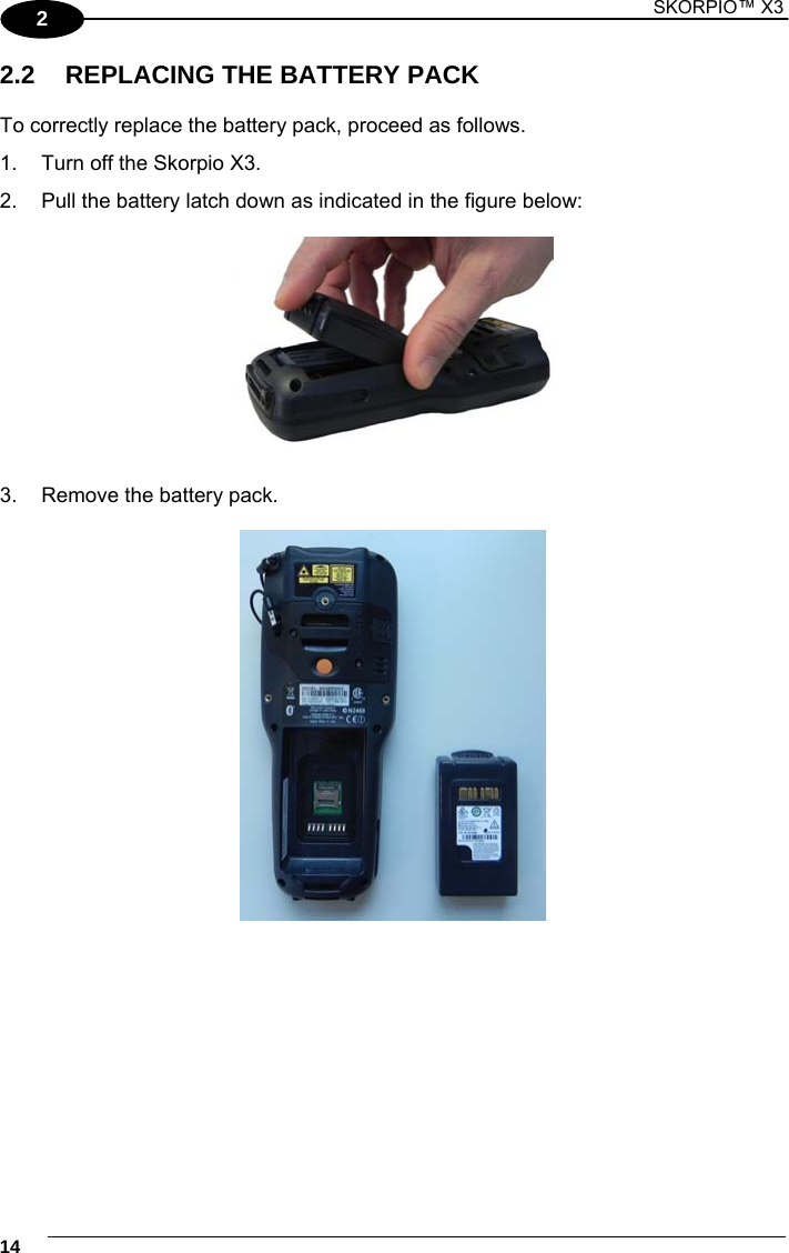 1 SKORPIO™ X3    14 2 2.2  REPLACING THE BATTERY PACK  To correctly replace the battery pack, proceed as follows. 1.  Turn off the Skorpio X3. 2.  Pull the battery latch down as indicated in the figure below:    3.  Remove the battery pack.   