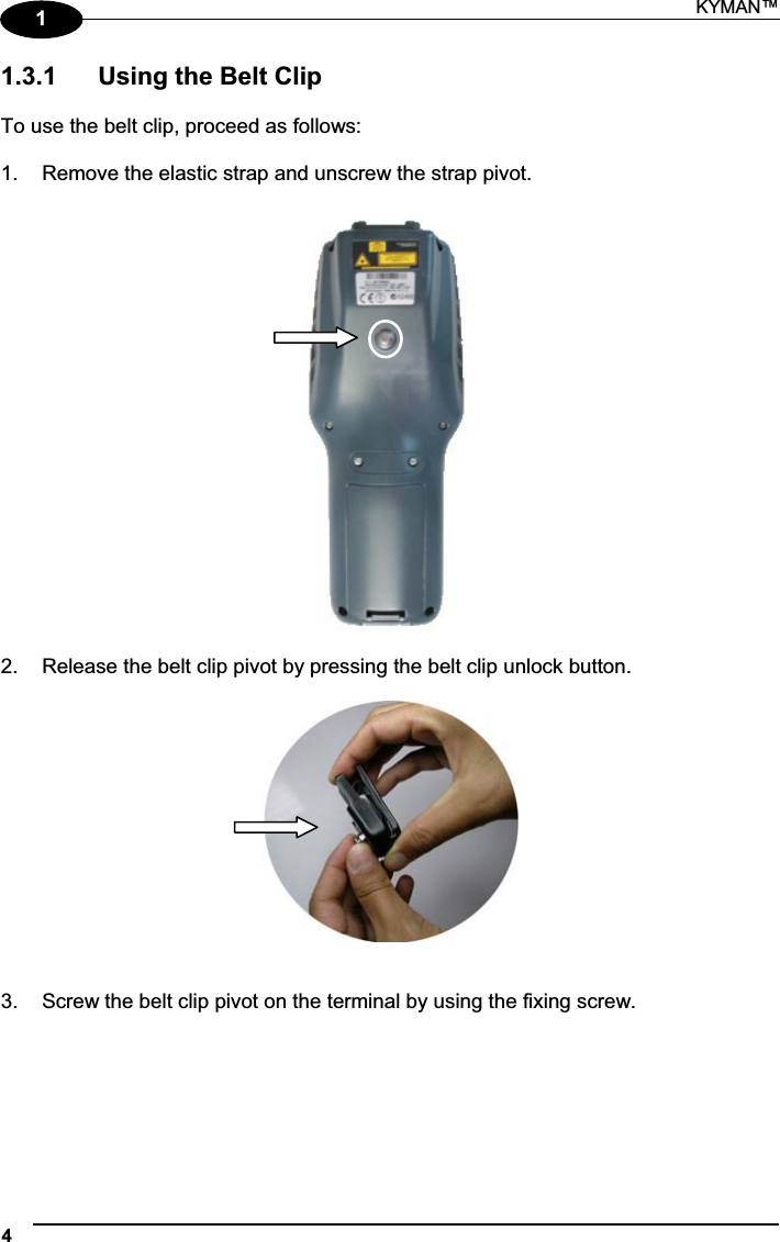 KYMAN™ 411.3.1  Using the Belt Clip To use the belt clip, proceed as follows: 1.  Remove the elastic strap and unscrew the strap pivot. 2.  Release the belt clip pivot by pressing the belt clip unlock button. 3.  Screw the belt clip pivot on the terminal by using the fixing screw. 