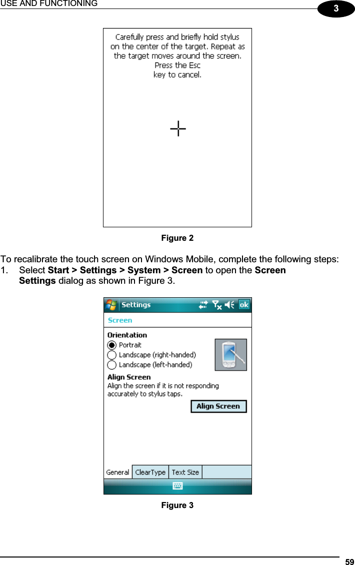 USE AND FUNCTIONING 593Figure 2 To recalibrate the touch screen on Windows Mobile, complete the following steps: 1.  Select Start &gt; Settings &gt; System &gt; Screen to open the Screen  Settings dialog as shown in Figure 3. Figure 3 
