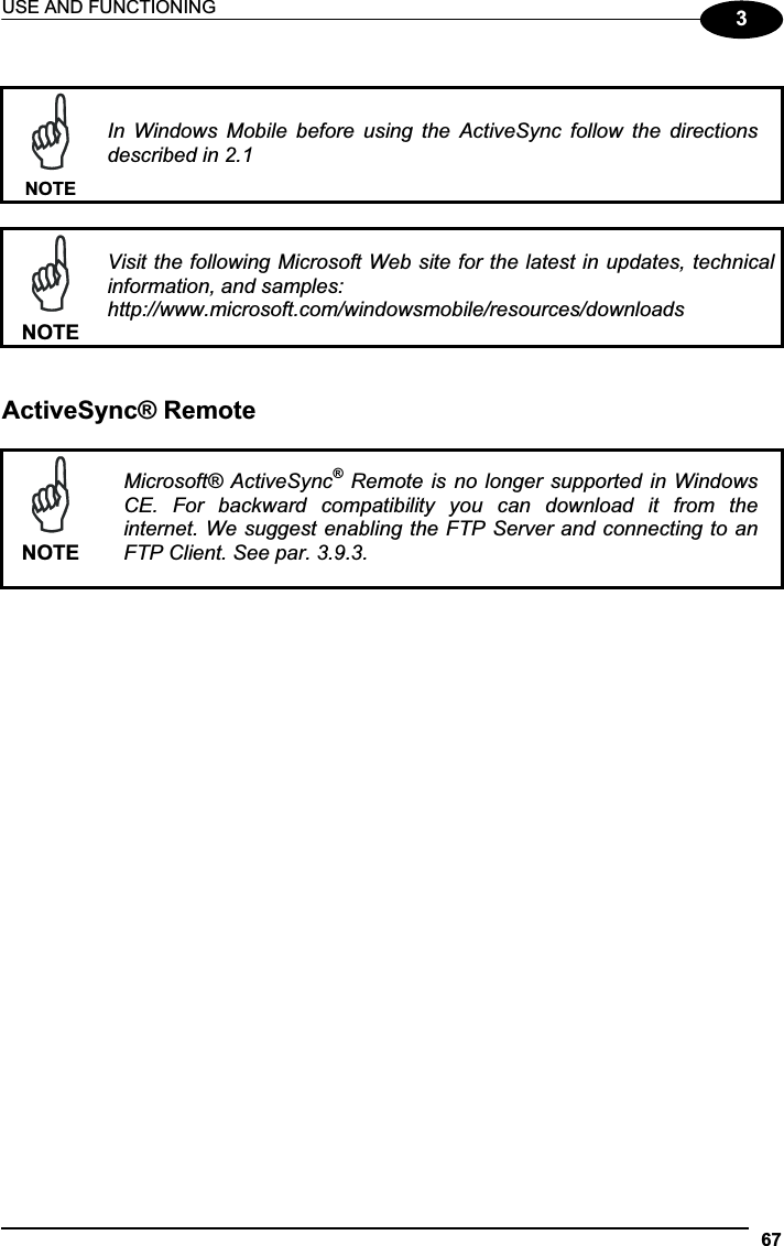 USE AND FUNCTIONING 673NOTEIn  Windows  Mobile  before  using  the  ActiveSync  follow  the  directions described in 2.1 NOTEVisit the following Microsoft Web site for the latest in updates, technical information, and samples:http://www.microsoft.com/windowsmobile/resources/downloadsActiveSync® Remote NOTEMicrosoft® ActiveSync®  Remote is no  longer supported in  Windows CE.  For  backward  compatibility  you  can  download  it  from  the internet. We suggest enabling the FTP Server and connecting to an FTP Client. See par. 3.9.3. 