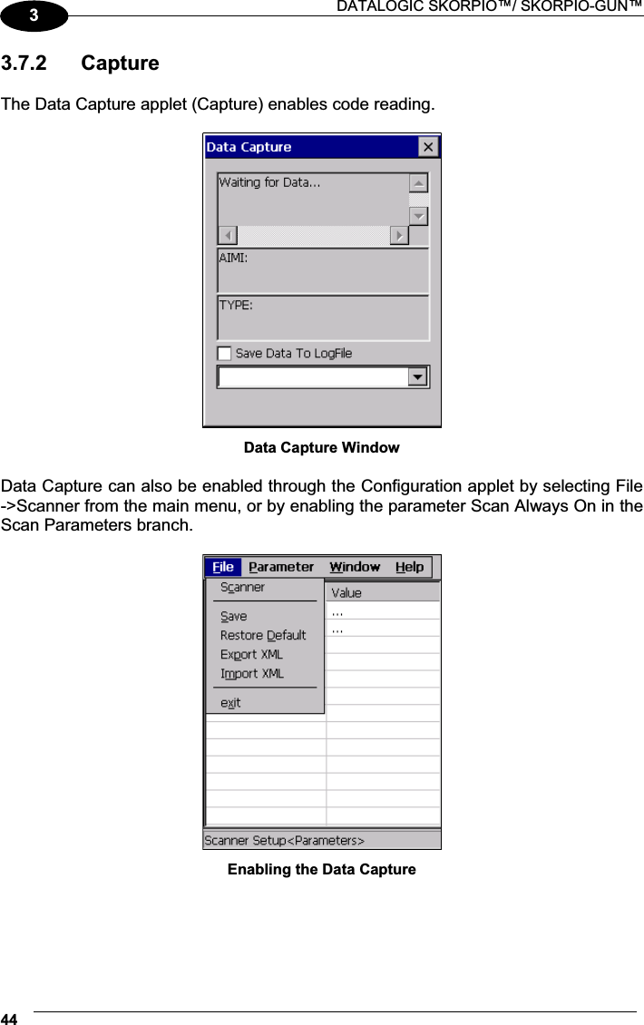  DATALOGIC SKORPIO™/ SKORPIO-GUN™ 4433.7.2  Capture  The Data Capture applet (Capture) enables code reading.   Data Capture Window  Data Capture can also be enabled through the Configuration applet by selecting File -&gt;Scanner from the main menu, or by enabling the parameter Scan Always On in the Scan Parameters branch.   Enabling the Data Capture 