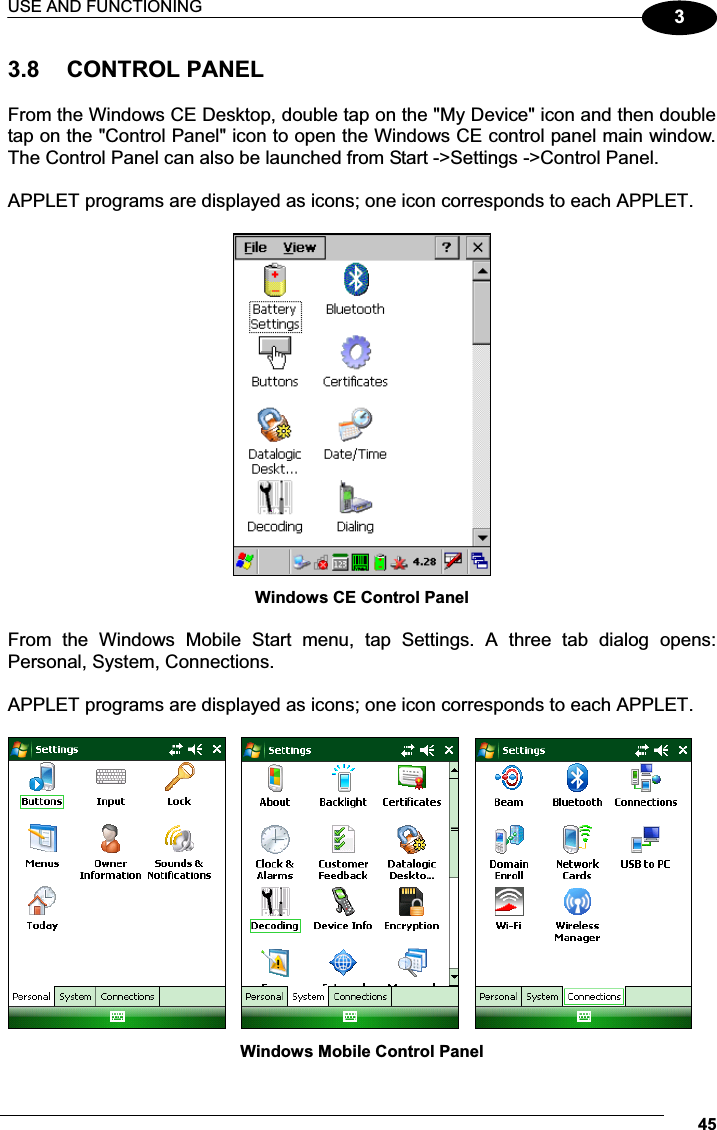 USE AND FUNCTIONING 4533.8  CONTROL PANEL  From the Windows CE Desktop, double tap on the &quot;My Device&quot; icon and then double tap on the &quot;Control Panel&quot; icon to open the Windows CE control panel main window. The Control Panel can also be launched from Start -&gt;Settings -&gt;Control Panel.  APPLET programs are displayed as icons; one icon corresponds to each APPLET.   Windows CE Control Panel  From  the  Windows  Mobile  Start  menu,  tap  Settings.  A  three  tab  dialog  opens: Personal, System, Connections.  APPLET programs are displayed as icons; one icon corresponds to each APPLET.           Windows Mobile Control Panel 