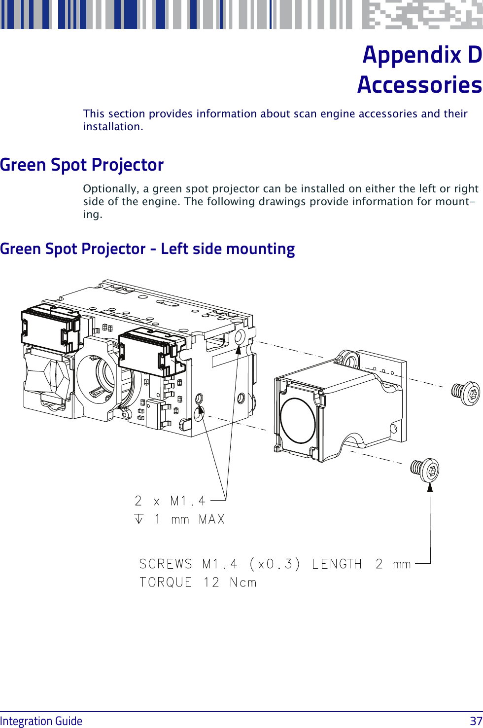 Integration Guide                            37Appendix DAccessoriesThis section provides information about scan engine accessories and their installation.Green Spot ProjectorOptionally, a green spot projector can be installed on either the left or right side of the engine. The following drawings provide information for mount-ing.Green Spot Projector - Left side mounting