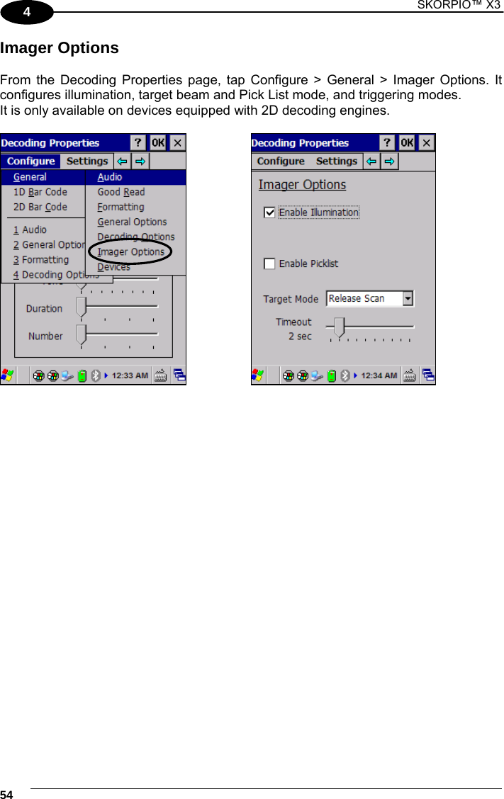 1 SKORPIO™ X3    54 4 Imager Options  From the Decoding Properties page, tap Configure &gt; General &gt; Imager Options. It configures illumination, target beam and Pick List mode, and triggering modes. It is only available on devices equipped with 2D decoding engines.      