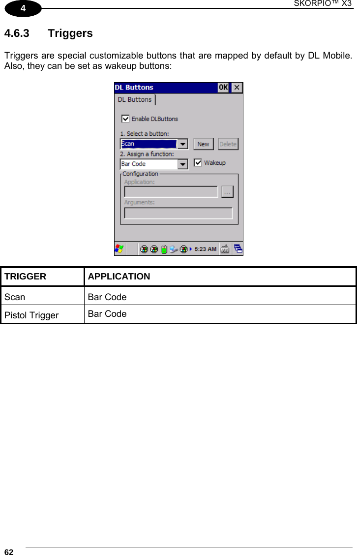 1 SKORPIO™ X3    62 4 4.6.3 Triggers  Triggers are special customizable buttons that are mapped by default by DL Mobile. Also, they can be set as wakeup buttons:    TRIGGER   APPLICATION Scan Bar Code Pistol Trigger  Bar Code           
