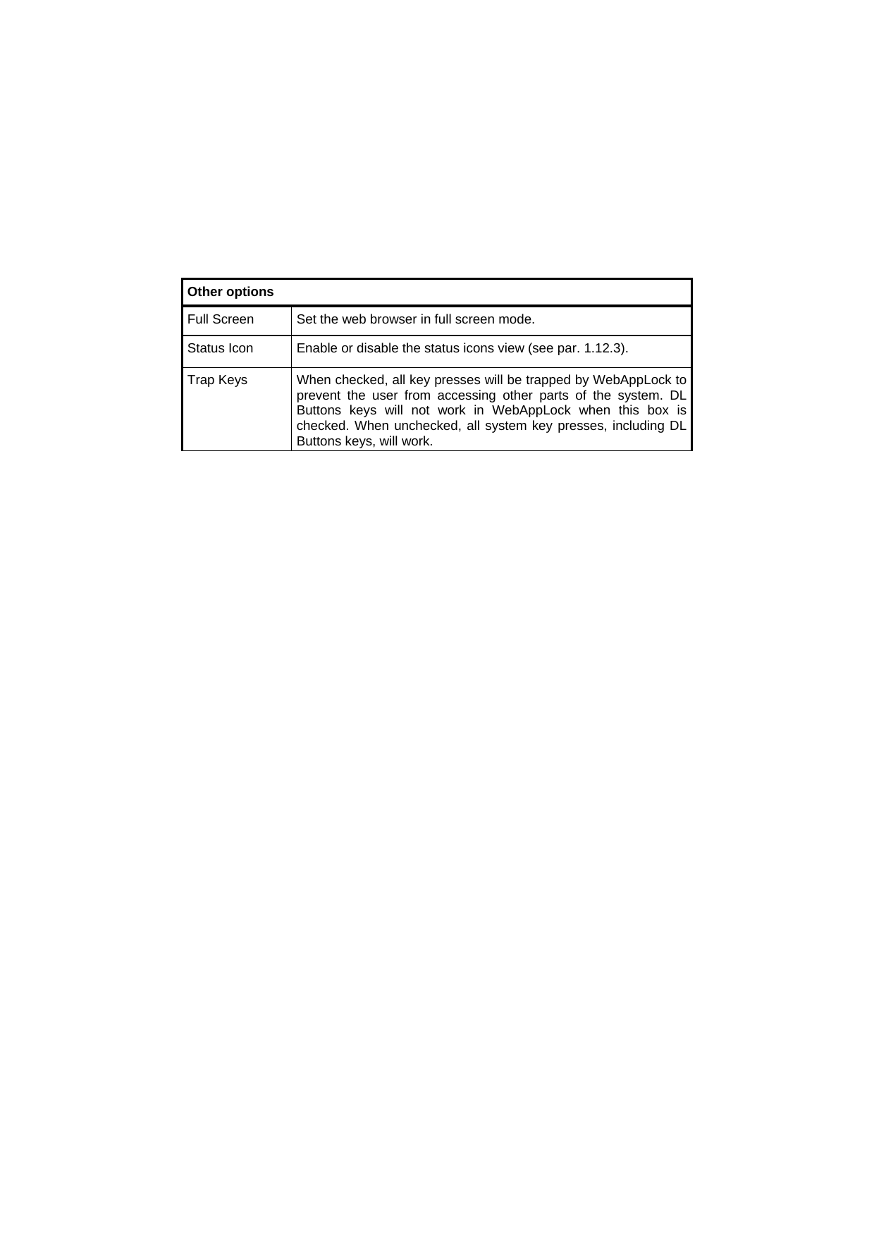  Other options Full Screen  Set the web browser in full screen mode. Status Icon  Enable or disable the status icons view (see par. 1.12.3). Trap Keys  When checked, all key presses will be trapped by WebAppLock to prevent the user from accessing other parts of the system. DL Buttons keys will not work in WebAppLock when this box is checked. When unchecked, all system key presses, including DL Buttons keys, will work.   