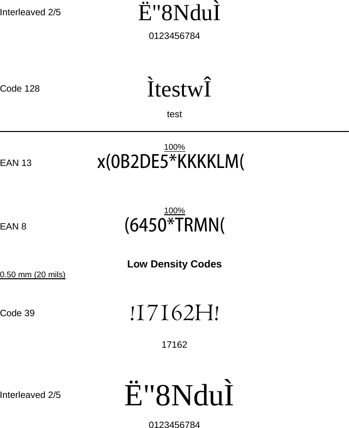      Interleaved 2/5  Ë&quot;8NduÌ   0123456784            Code 128  ÌtestwÎ   test          100%  EAN 13  x(0B2DE5*KKKKLM(            100%  EAN 8  (6450*TRMN(     Low Density Codes 0.50 mm (20 mils)      Code 39  !17162H!   17162         Interleaved 2/5  Ë&quot;8NduÌ    0123456784         