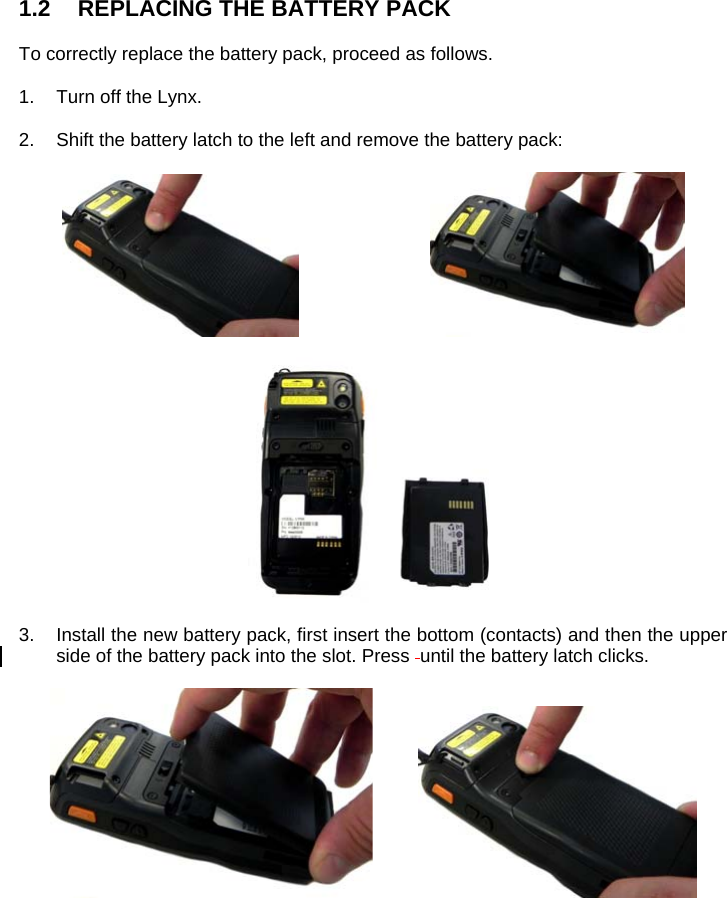 1.2  REPLACING THE BATTERY PACK  To correctly replace the battery pack, proceed as follows.  1.  Turn off the Lynx.   2.  Shift the battery latch to the left and remove the battery pack:          3.  Install the new battery pack, first insert the bottom (contacts) and then the upper side of the battery pack into the slot. Press  until the battery latch clicks.      