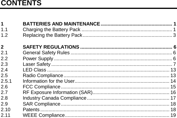  CONTENTS  1 BATTERIES AND MAINTENANCE.................................................... 1 1.1 Charging the Battery Pack .................................................................. 1 1.2 Replacing the Battery Pack................................................................. 3 2 SAFETY REGULATIONS ................................................................... 6 2.1 General Safety Rules .......................................................................... 6 2.2 Power Supply ...................................................................................... 6 2.3 Laser Safety ........................................................................................ 7 2.4 LED Class ......................................................................................... 13 2.5 Radio Compliance............................................................................. 13 2.5.1 Information for the User..................................................................... 14 2.6 FCC Compliance............................................................................... 15 2.7 RF Exposure Information (SAR)........................................................ 16 2.8 Industry Canada Compliance............................................................ 17 2.9 SAR Compliance............................................................................... 18 2.10 Patents .............................................................................................. 18 2.11 WEEE Compliance............................................................................ 19  