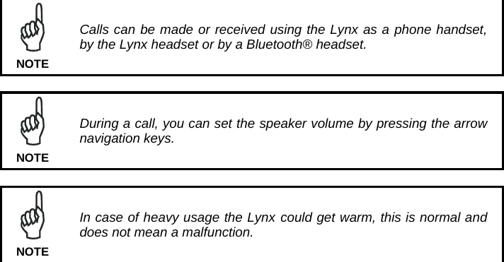   Calls can be made or received using the Lynx as a phone handset, by the Lynx headset or by a Bluetooth® headset. NOTE   During a call, you can set the speaker volume by pressing the arrow navigation keys. NOTE   In case of heavy usage the Lynx could get warm, this is normal and does not mean a malfunction. NOTE  