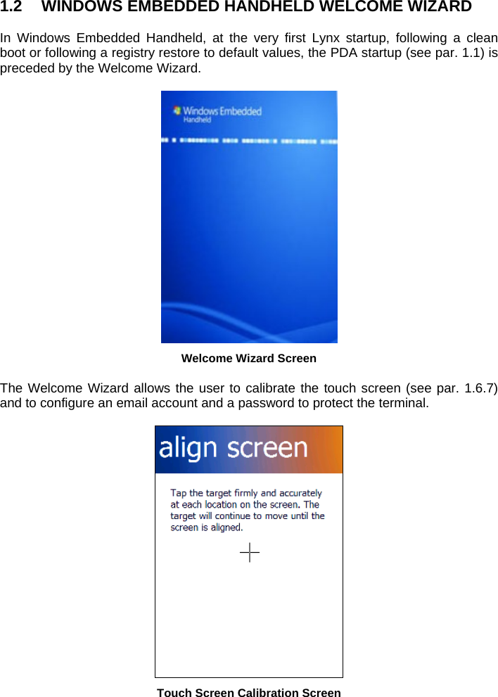 1.2  WINDOWS EMBEDDED HANDHELD WELCOME WIZARD  In Windows Embedded Handheld, at the very first Lynx startup, following a clean boot or following a registry restore to default values, the PDA startup (see par. 1.1) is preceded by the Welcome Wizard.   Welcome Wizard Screen  The Welcome Wizard allows the user to calibrate the touch screen (see par. 1.6.7) and to configure an email account and a password to protect the terminal.   Touch Screen Calibration Screen 