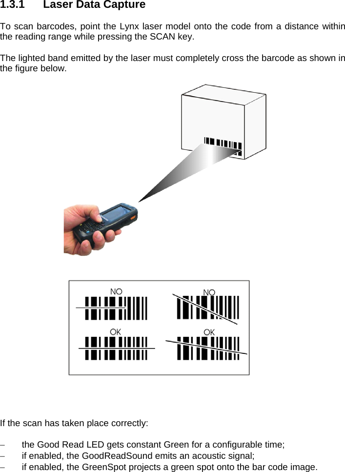 1.3.1  Laser Data Capture  To scan barcodes, point the Lynx laser model onto the code from a distance within the reading range while pressing the SCAN key.  The lighted band emitted by the laser must completely cross the barcode as shown in the figure below.   If the scan has taken place correctly:    the Good Read LED gets constant Green for a configurable time;   if enabled, the GoodReadSound emits an acoustic signal;   if enabled, the GreenSpot projects a green spot onto the bar code image.  