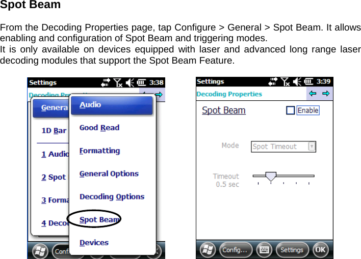 Spot Beam  From the Decoding Properties page, tap Configure &gt; General &gt; Spot Beam. It allows enabling and configuration of Spot Beam and triggering modes. It is only available on devices equipped with laser and advanced long range laser decoding modules that support the Spot Beam Feature.        