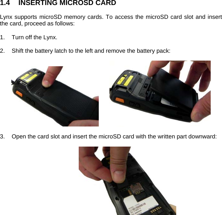   1.4 INSERTING MICROSD CARD  Lynx supports microSD memory cards. To access the microSD card slot and insert the card, proceed as follows:  1.  Turn off the Lynx.   2.  Shift the battery latch to the left and remove the battery pack:      3.  Open the card slot and insert the microSD card with the written part downward:     