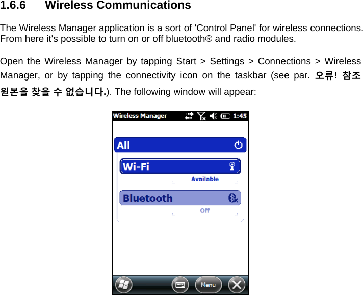 1.6.6 Wireless Communications  The Wireless Manager application is a sort of &apos;Control Panel&apos; for wireless connections. From here it&apos;s possible to turn on or off bluetooth® and radio modules.  Open the Wireless Manager by tapping Start &gt; Settings &gt; Connections &gt; Wireless Manager, or by tapping the connectivity icon on the taskbar (see par. 오류!  참조 원본을 찾을 수 없습니다.). The following window will appear:     