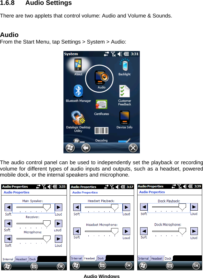 1.6.8 Audio Settings  There are two applets that control volume: Audio and Volume &amp; Sounds.   Audio From the Start Menu, tap Settings &gt; System &gt; Audio:    The audio control panel can be used to independently set the playback or recording volume for different types of audio inputs and outputs, such as a headset, powered mobile dock, or the internal speakers and microphone.         Audio Windows  