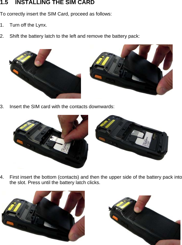   1.5  INSTALLING THE SIM CARD  To correctly insert the SIM Card, proceed as follows:  1.  Turn off the Lynx.   2.  Shift the battery latch to the left and remove the battery pack:      3.  Insert the SIM card with the contacts downwards:     4.  First insert the bottom (contacts) and then the upper side of the battery pack into the slot. Press until the battery latch clicks.      