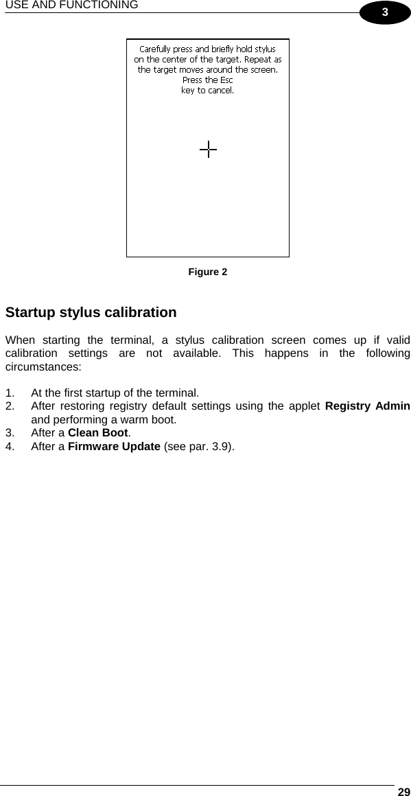 USE AND FUNCTIONING     293  Figure 2   Startup stylus calibration  When starting the terminal, a stylus calibration screen comes up if valid calibration settings are not available. This happens in the following circumstances:  1.  At the first startup of the terminal. 2.  After restoring registry default settings using the applet Registry Admin and performing a warm boot. 3. After a Clean Boot. 4. After a Firmware Update (see par. 3.9).   