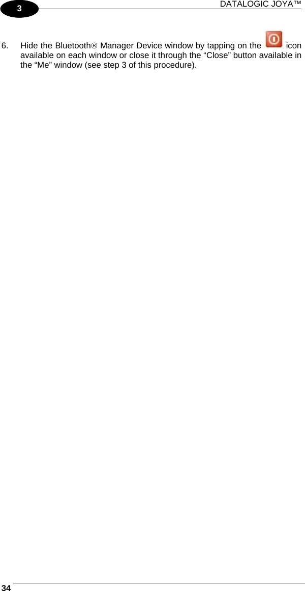 DATALOGIC JOYA™   341 3 6.  Hide the Bluetooth® Manager Device window by tapping on the   icon available on each window or close it through the “Close” button available in the “Me” window (see step 3 of this procedure).  
