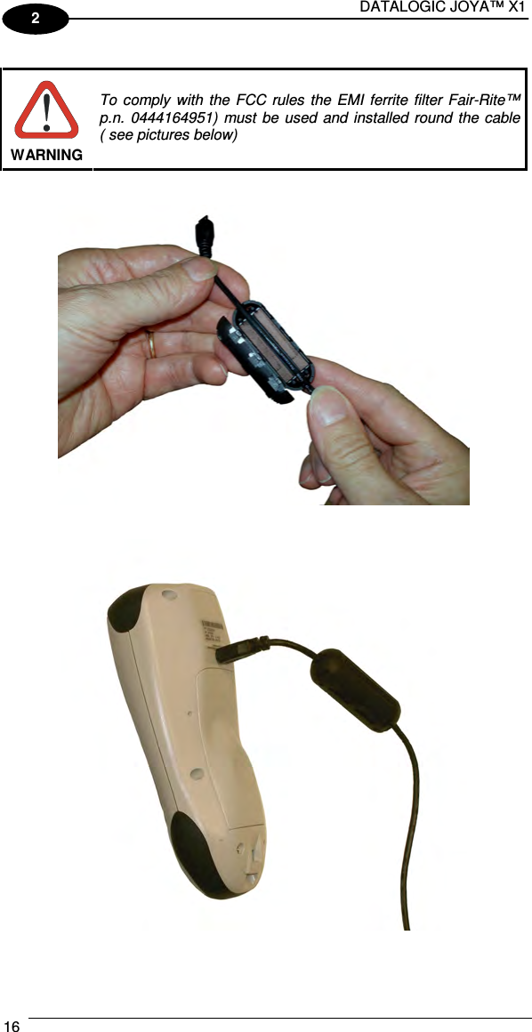 DATALOGIC JOYA™ X1 16    2   WARNING To  comply  with  the  FCC rules  the  EMI  ferrite  filter Fair-Rite™  p.n.  0444164951)  must  be  used  and  installed  round the  cable  ( see pictures below)         