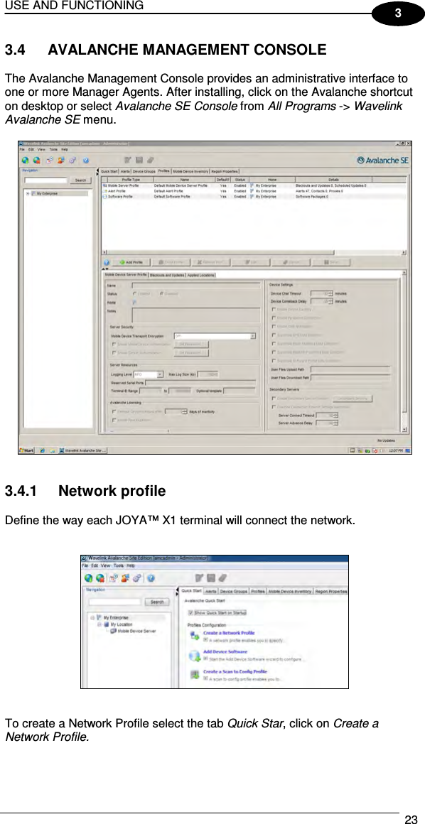 USE AND FUNCTIONING  23  3 3.4  AVALANCHE MANAGEMENT CONSOLE  The Avalanche Management Console provides an administrative interface to one or more Manager Agents. After installing, click on the Avalanche shortcut on desktop or select Avalanche SE Console from All Programs -&gt; Wavelink Avalanche SE menu.     3.4.1  Network profile  Define the way each JOYA™ X1 terminal will connect the network.       To create a Network Profile select the tab Quick Star, click on Create a Network Profile.  