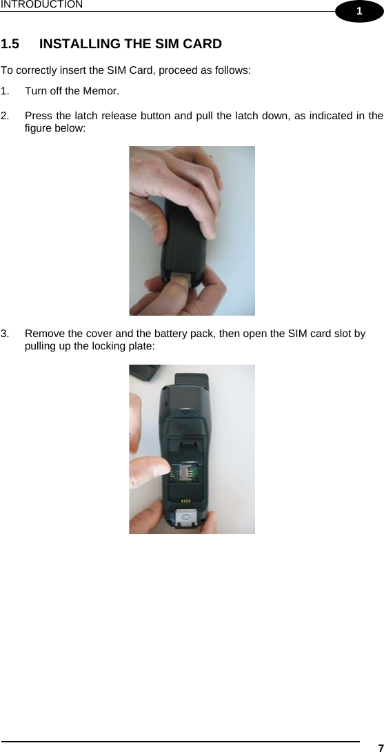 INTRODUCTION  7 1 1.5  INSTALLING THE SIM CARD  To correctly insert the SIM Card, proceed as follows: 1.  Turn off the Memor.  2.  Press the latch release button and pull the latch down, as indicated in the figure below:    3.  Remove the cover and the battery pack, then open the SIM card slot by pulling up the locking plate:   