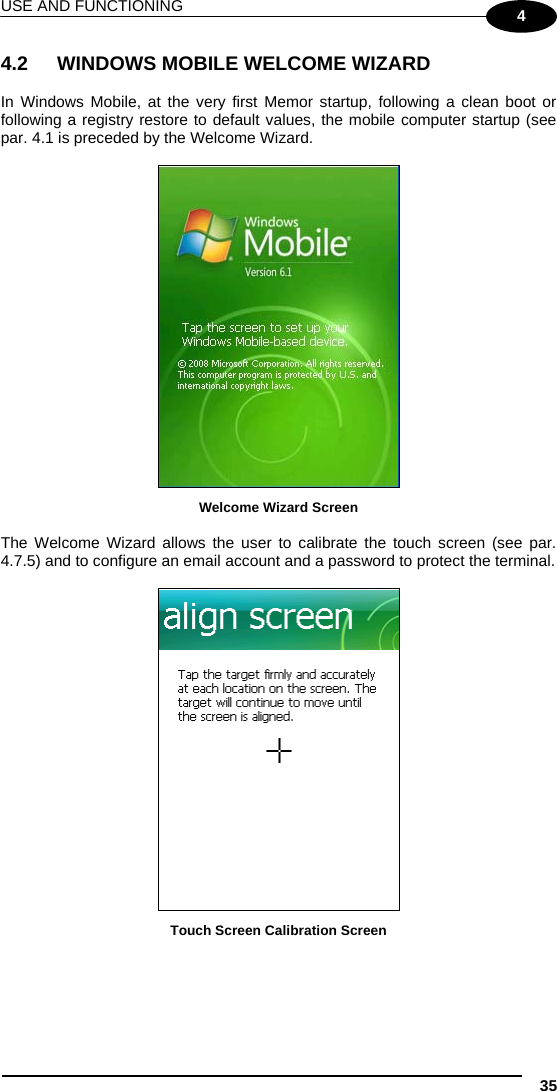 USE AND FUNCTIONING 35 4 4.2  WINDOWS MOBILE WELCOME WIZARD  In Windows Mobile, at the very first Memor startup, following a clean boot or following a registry restore to default values, the mobile computer startup (see par. 4.1 is preceded by the Welcome Wizard.   Welcome Wizard Screen  The Welcome Wizard allows the user to calibrate the touch screen (see par. 4.7.5) and to configure an email account and a password to protect the terminal.   Touch Screen Calibration Screen 