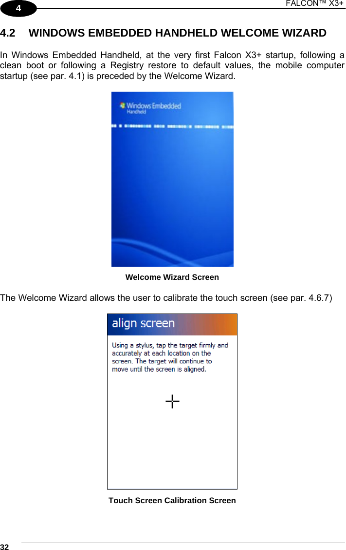 1 FALCON™ X3+    324 4.2  WINDOWS EMBEDDED HANDHELD WELCOME WIZARD  In Windows Embedded Handheld, at the very first Falcon X3+ startup, following a clean boot or following a Registry restore to default values, the mobile computer startup (see par. 4.1) is preceded by the Welcome Wizard.   Welcome Wizard Screen  The Welcome Wizard allows the user to calibrate the touch screen (see par. 4.6.7)    Touch Screen Calibration Screen 