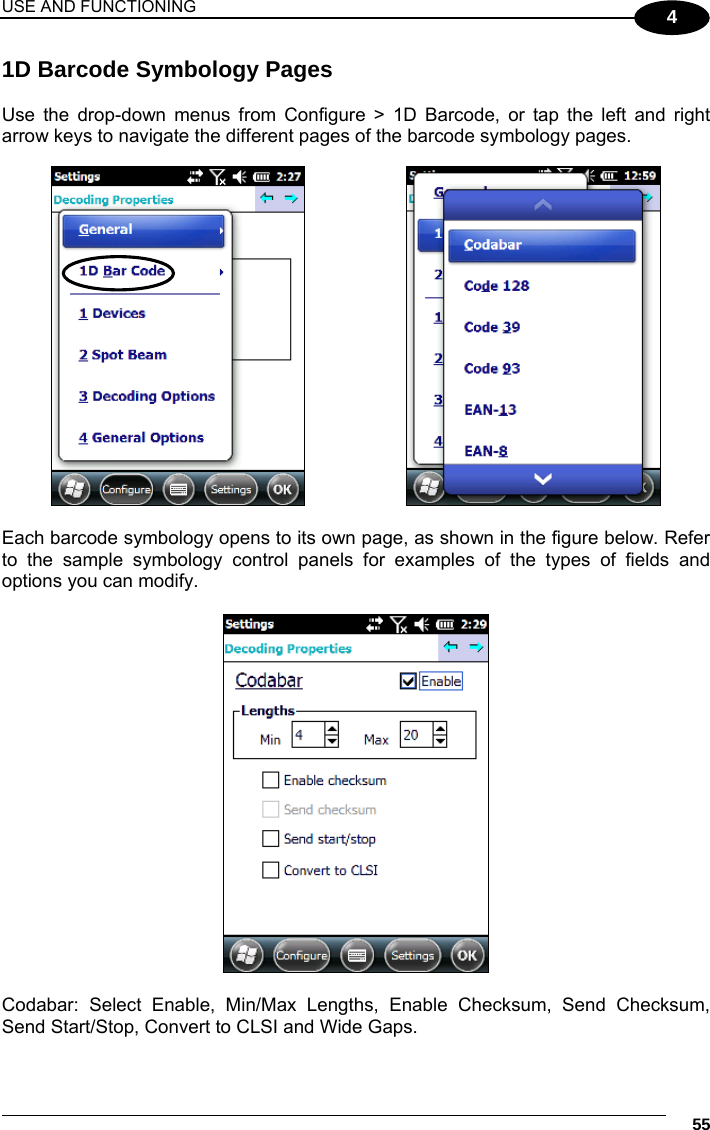 USE AND FUNCTIONING     55 4 1D Barcode Symbology Pages  Use the drop-down menus from Configure &gt; 1D Barcode, or tap the left and right arrow keys to navigate the different pages of the barcode symbology pages.       Each barcode symbology opens to its own page, as shown in the figure below. Refer to the sample symbology control panels for examples of the types of fields and options you can modify.    Codabar: Select Enable, Min/Max Lengths, Enable Checksum, Send Checksum, Send Start/Stop, Convert to CLSI and Wide Gaps.  