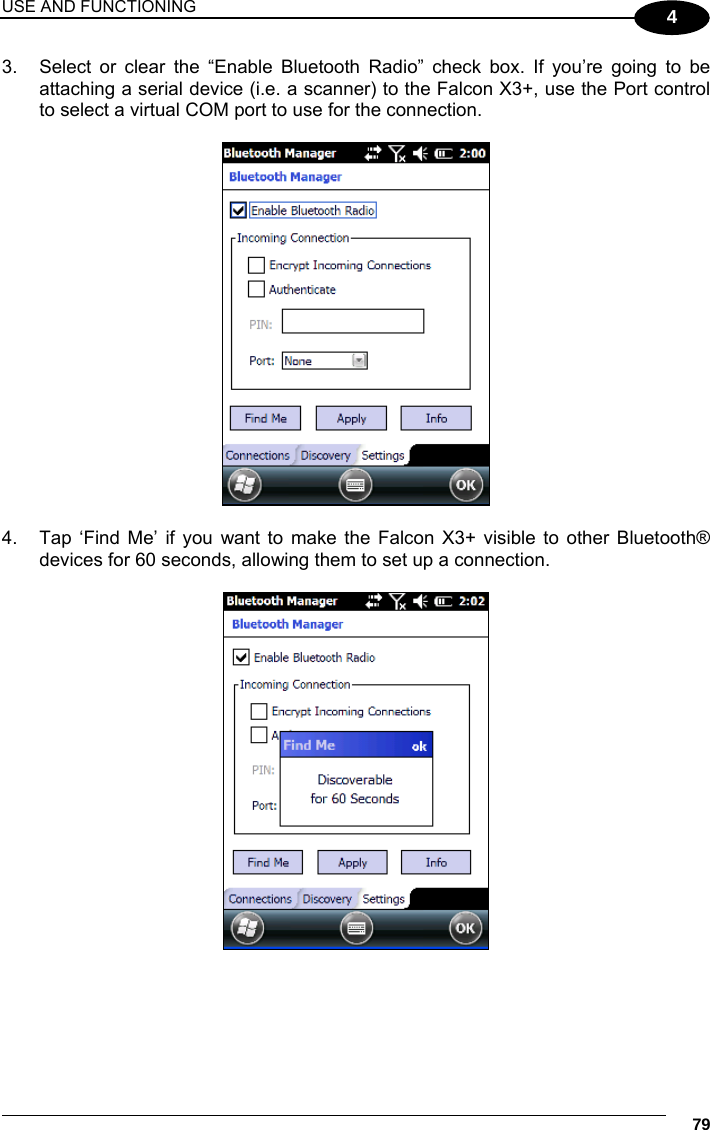 USE AND FUNCTIONING     79 4 3.  Select or clear the “Enable Bluetooth Radio” check box. If you’re going to be attaching a serial device (i.e. a scanner) to the Falcon X3+, use the Port control to select a virtual COM port to use for the connection.    4.  Tap ‘Find Me’ if you want to make the Falcon X3+ visible to other Bluetooth® devices for 60 seconds, allowing them to set up a connection.    
