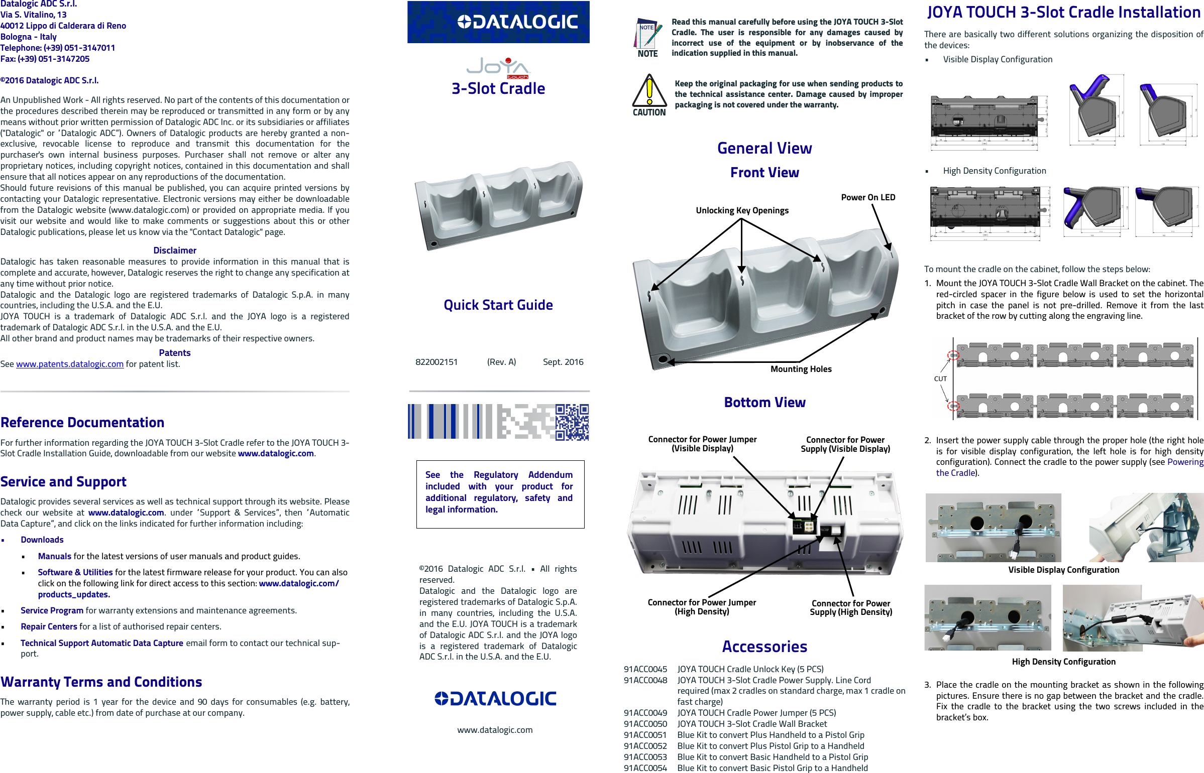 Datalogic ADC S.r.l.Via S. Vitalino, 1340012 Lippo di Calderara di RenoBologna - ItalyTelephone: (+39) 051-3147011 Fax: (+39) 051-3147205©2016 Datalogic ADC S.r.l.An Unpublished Work - All rights reserved. No part of the contents of this documentation orthe procedures described therein may be reproduced or transmitted in any form or by anymeans without prior written permission of Datalogic ADC Inc. or its subsidiaries or affiliates(&quot;Datalogic&quot; or “Datalogic ADC”). Owners of Datalogic products are hereby granted a non-exclusive, revocable license to reproduce and transmit this documentation for thepurchaser&apos;s own internal business purposes. Purchaser shall not remove or alter anyproprietary notices, including copyright notices, contained in this documentation and shallensure that all notices appear on any reproductions of the documentation.Should future revisions of this manual be published, you can acquire printed versions bycontacting your Datalogic representative. Electronic versions may either be downloadablefrom the Datalogic website (www.datalogic.com) or provided on appropriate media. If youvisit our website and would like to make comments or suggestions about this or otherDatalogic publications, please let us know via the &quot;Contact Datalogic&quot; page.DisclaimerDatalogic has taken reasonable measures to provide information in this manual that iscomplete and accurate, however, Datalogic reserves the right to change any specification atany time without prior notice.Datalogic and the Datalogic logo are registered trademarks of Datalogic S.p.A. in manycountries, including the U.S.A. and the E.U. JOYA TOUCH is a trademark of Datalogic ADC S.r.l. and the JOYA logo is a registeredtrademark of Datalogic ADC S.r.l. in the U.S.A. and the E.U.All other brand and product names may be trademarks of their respective owners.PatentsSee www.patents.datalogic.com for patent list.Reference DocumentationFor further information regarding the JOYA TOUCH 3-Slot Cradle refer to the JOYA TOUCH 3-Slot Cradle Installation Guide, downloadable from our website www.datalogic.com.Service and SupportDatalogic provides several services as well as technical support through its website. Pleasecheck our website at www.datalogic.com. under “Support &amp; Services”, then “AutomaticData Capture”, and click on the links indicated for further information including:• Downloads•Manuals for the latest versions of user manuals and product guides. •Software &amp; Utilities for the latest firmware release for your product. You can also click on the following link for direct access to this section: www.datalogic.com/products_updates.•Service Program for warranty extensions and maintenance agreements.•Repair Centers for a list of authorised repair centers.•Technical Support Automatic Data Capture email form to contact our technical sup-port.Warranty Terms and ConditionsThe warranty period is 1 year for the device and 90 days for consumables (e.g. battery,power supply, cable etc.) from date of purchase at our company. 3-Slot Cradle Quick Start Guide    822002151              (Rev. A)             Sept. 2016General ViewFront ViewBottom ViewAccessories91ACC0045 JOYA TOUCH Cradle Unlock Key (5 PCS) 91ACC0048 JOYA TOUCH 3-Slot Cradle Power Supply. Line Cordrequired (max 2 cradles on standard charge, max 1 cradle onfast charge)91ACC0049 JOYA TOUCH Cradle Power Jumper (5 PCS)91ACC0050 JOYA TOUCH 3-Slot Cradle Wall Bracket91ACC0051 Blue Kit to convert Plus Handheld to a Pistol Grip91ACC0052 Blue Kit to convert Plus Pistol Grip to a Handheld91ACC0053 Blue Kit to convert Basic Handheld to a Pistol Grip91ACC0054 Blue Kit to convert Basic Pistol Grip to a HandheldNOTERead this manual carefully before using the JOYA TOUCH 3-SlotCradle. The user is responsible for any damages caused byincorrect use of the equipment or by inobservance of theindication supplied in this manual.CAUTIONKeep the original packaging for use when sending products tothe technical assistance center. Damage caused by improperpackaging is not covered under the warranty.Unlocking Key OpeningsMounting HolesPower On LEDConnector for Power Supply (Visible Display)Connector for Power Jumper (Visible Display)Connector for Power Supply (High Density)Connector for Power Jumper (High Density)JOYA TOUCH 3-Slot Cradle InstallationThere are basically two different solutions organizing the disposition ofthe devices: • Visible Display Configuration• High Density Configuration To mount the cradle on the cabinet, follow the steps below:1. Mount the JOYA TOUCH 3-Slot Cradle Wall Bracket on the cabinet. Thered-circled spacer in the figure below is used to set the horizontalpitch in case the panel is not pre-drilled. Remove it from the lastbracket of the row by cutting along the engraving line.2. Insert the power supply cable through the proper hole (the right holeis for visible display configuration, the left hole is for high densityconfiguration). Connect the cradle to the power supply (see Poweringthe Cradle).Visible Display ConfigurationHigh Density Configuration3. Place the cradle on the mounting bracket as shown in the followingpictures. Ensure there is no gap between the bracket and the cradle.Fix the cradle to the bracket using the two screws included in thebracket’s box.See the Regulatory Addendumincluded with your product foradditional regulatory, safety andlegal information.©2016 Datalogic ADC S.r.l. • All rightsreserved. Datalogic and the Datalogic logo areregistered trademarks of Datalogic S.p.A.in many countries, including the U.S.A.and the E.U. JOYA TOUCH is a trademarkof Datalogic ADC S.r.l. and the JOYA logois a registered trademark of DatalogicADC S.r.l. in the U.S.A. and the E.U.www.datalogic.com