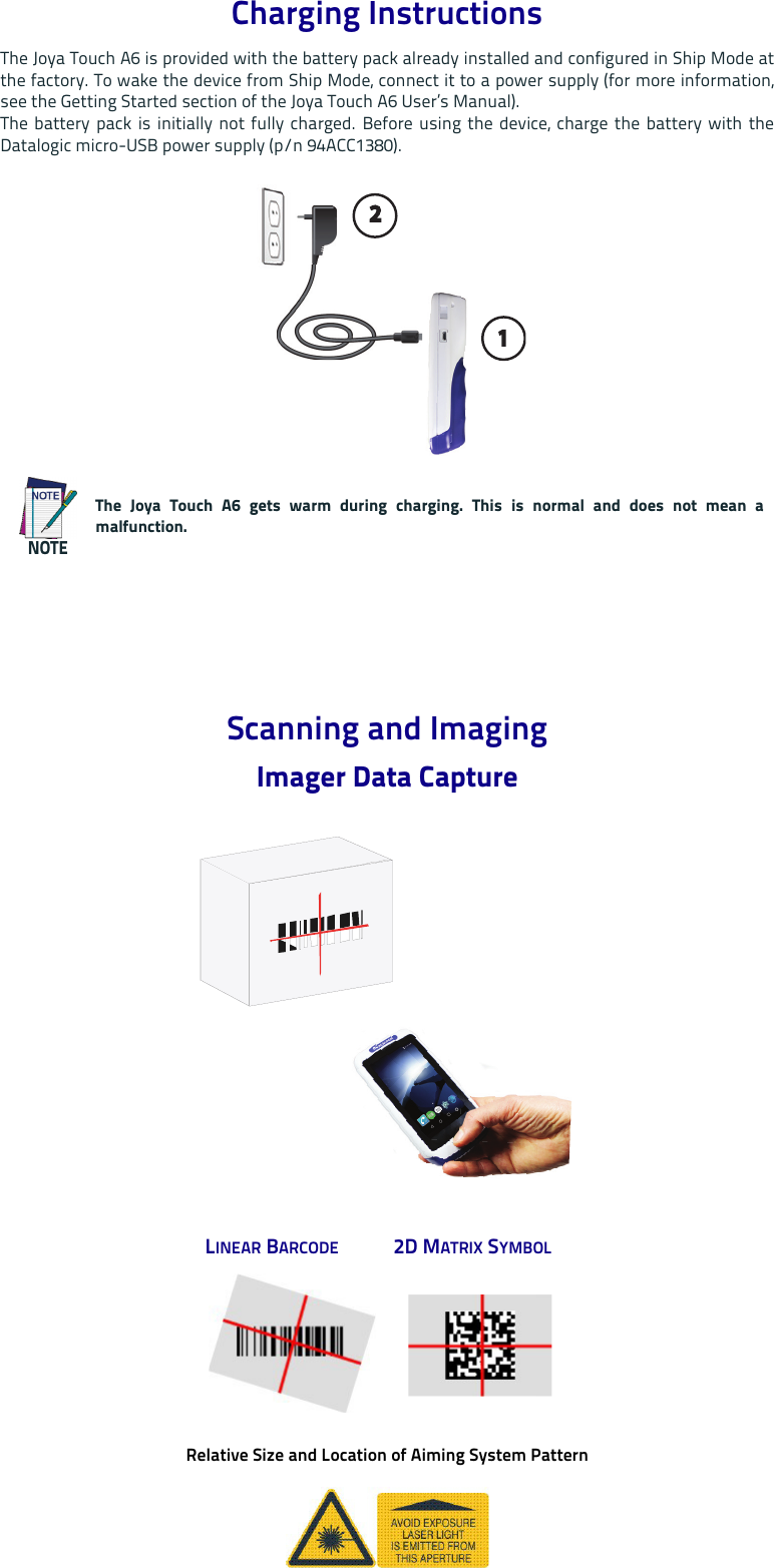 Charging InstructionsThe Joya Touch A6 is provided with the battery pack already installed and configured in Ship Mode atthe factory. To wake the device from Ship Mode, connect it to a power supply (for more information,see the Getting Started section of the Joya Touch A6 User’s Manual).The battery pack is initially not fully charged. Before using the device, charge the battery with theDatalogic micro-USB power supply (p/n 94ACC1380).Scanning and ImagingImager Data CaptureRelative Size and Location of Aiming System PatternNOTEThe Joya Touch A6 gets warm during charging. This is normal and does not mean amalfunction.LINEAR BARCODE 2D MATRIX SYMBOL112