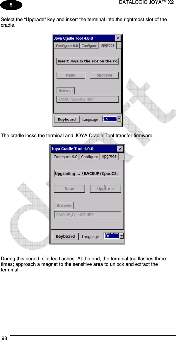 DATALOGIC JOYA™ X2 98    1 5 Select the “Upgrade” key and insert the terminal into the rightmost slot of the cradle.    The cradle locks the terminal and JOYA Cradle Tool transfer firmware.      During this period, slot led flashes. At the end, the terminal top flashes three times; approach a magnet to the sensitive area to unlock and extract the terminal.   
