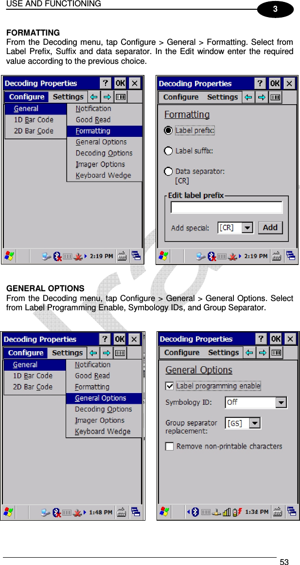 USE AND FUNCTIONING  53  3 FORMATTING From the Decoding menu, tap Configure &gt; General &gt; Formatting. Select from Label Prefix,  Suffix and data separator. In the Edit  window enter the  required value according to the previous choice.      GENERAL OPTIONS From the Decoding menu, tap Configure &gt; General &gt; General Options. Select from Label Programming Enable, Symbology IDs, and Group Separator.      