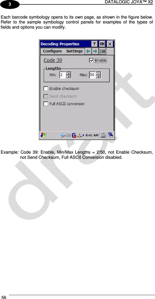 DATALOGIC JOYA™ X2 56    1 3 Each barcode symbology opens to its own page, as shown in the figure below. Refer  to  the  sample  symbology  control  panels  for  examples  of  the  types  of fields and options you can modify.      Example:  Code 39:  Enable,  Min/Max  Lengths = 2/50,  not  Enable  Checksum, not Send Checksum, Full ASCII Conversion disabled. 